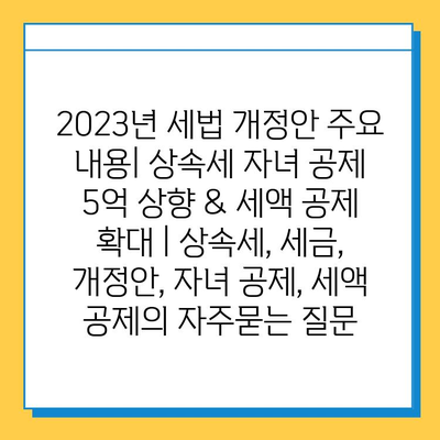 2023년 세법 개정안 주요 내용| 상속세 자녀 공제 5억 상향 & 세액 공제 확대 | 상속세, 세금, 개정안, 자녀 공제, 세액 공제