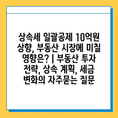 상속세 일괄공제 10억원 상향, 부동산 시장에 미칠 영향은? | 부동산 투자 전략, 상속 계획, 세금 변화