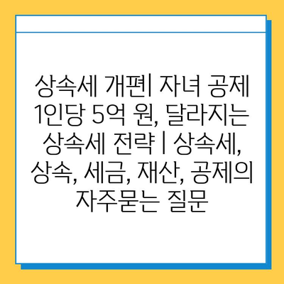 상속세 개편| 자녀 공제 1인당 5억 원, 달라지는 상속세 전략 | 상속세, 상속, 세금, 재산, 공제