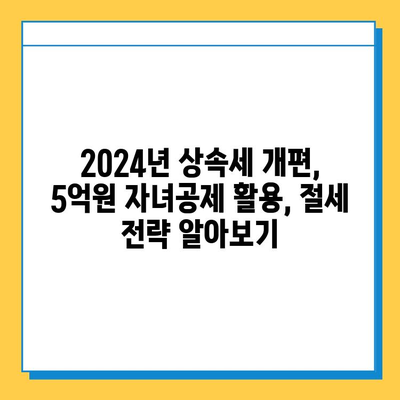 2024년 상속세 개편, 자녀공제 5억원 증가! 달라지는 상속세 전략 | 상속세 계산, 상속세 절세, 상속 재산