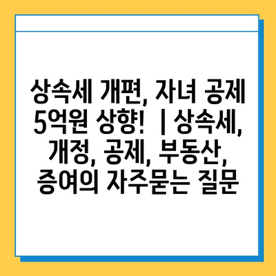 상속세 개편, 자녀 공제 5억원 상향!  | 상속세, 개정, 공제, 부동산, 증여