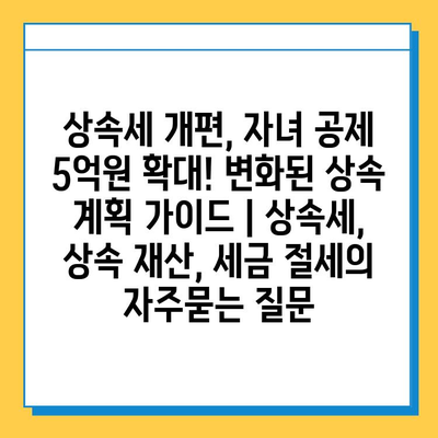 상속세 개편, 자녀 공제 5억원 확대! 변화된 상속 계획 가이드 | 상속세, 상속 재산, 세금 절세