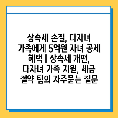 상속세 손질, 다자녀 가족에게 5억원 자녀 공제 혜택 | 상속세 개편, 다자녀 가족 지원, 세금 절약 팁