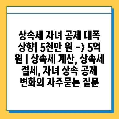 상속세 자녀 공제 대폭 상향| 5천만 원 -> 5억 원 | 상속세 계산, 상속세 절세, 자녀 상속 공제 변화