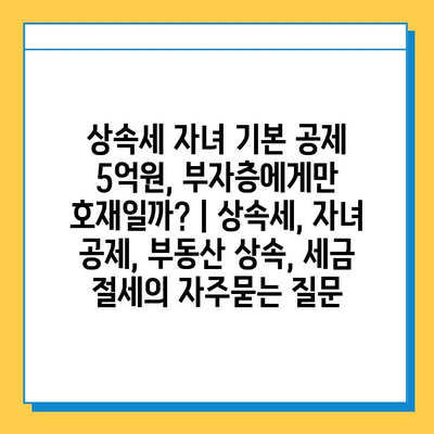 상속세 자녀 기본 공제 5억원, 부자층에게만 호재일까? | 상속세, 자녀 공제, 부동산 상속, 세금 절세