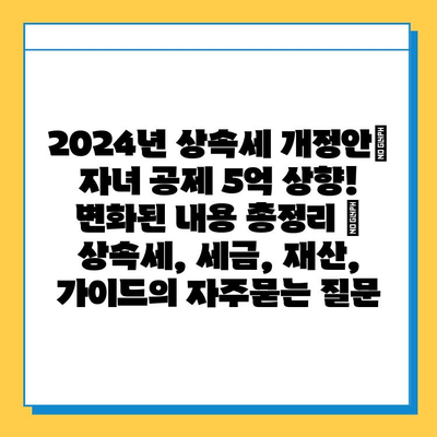 2024년 상속세 개정안| 자녀 공제 5억 상향!  변화된 내용 총정리 | 상속세, 세금, 재산, 가이드