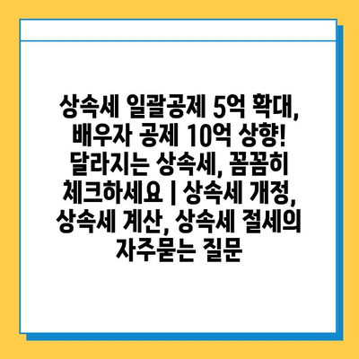 상속세 일괄공제 5억 확대, 배우자 공제 10억 상향! 달라지는 상속세, 꼼꼼히 체크하세요 | 상속세 개정, 상속세 계산, 상속세 절세