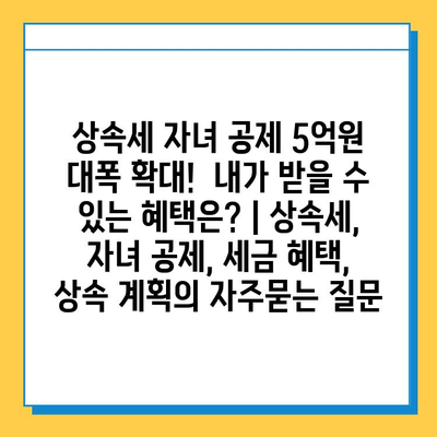 상속세 자녀 공제 5억원 대폭 확대!  내가 받을 수 있는 혜택은? | 상속세, 자녀 공제, 세금 혜택, 상속 계획