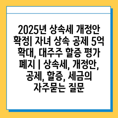 2025년 상속세 개정안 확정| 자녀 상속 공제 5억 확대, 대주주 할증 평가 폐지 | 상속세, 개정안, 공제, 할증, 세금