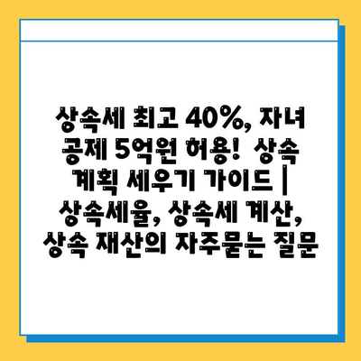 상속세 최고 40%, 자녀 공제 5억원 허용!  상속 계획 세우기 가이드 | 상속세율, 상속세 계산, 상속 재산