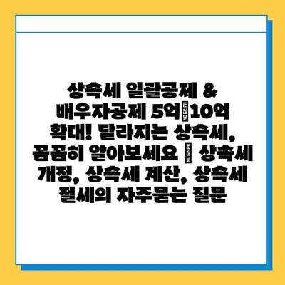 상속세 일괄공제 & 배우자공제 5억→10억 확대! 달라지는 상속세, 꼼꼼히 알아보세요 | 상속세 개정, 상속세 계산, 상속세 절세