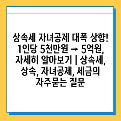 상속세 자녀공제 대폭 상향! 1인당 5천만원 → 5억원, 자세히 알아보기 | 상속세, 상속, 자녀공제, 세금