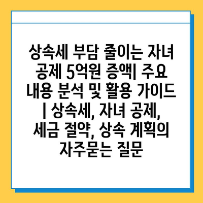 상속세 부담 줄이는 자녀 공제 5억원 증액| 주요 내용 분석 및 활용 가이드 | 상속세, 자녀 공제, 세금 절약, 상속 계획