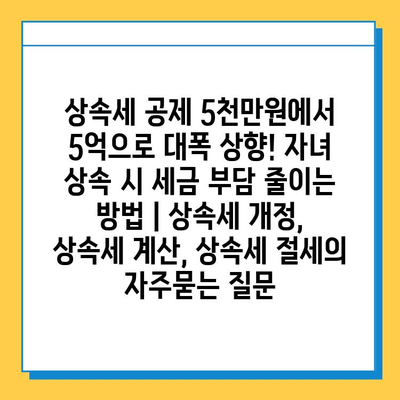 상속세 공제 5천만원에서 5억으로 대폭 상향! 자녀 상속 시 세금 부담 줄이는 방법 | 상속세 개정, 상속세 계산, 상속세 절세