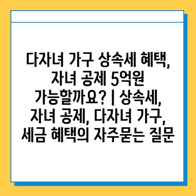 다자녀 가구 상속세 혜택, 자녀 공제 5억원 가능할까요? | 상속세, 자녀 공제, 다자녀 가구, 세금 혜택