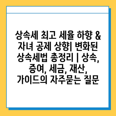 상속세 최고 세율 하향 & 자녀 공제 상향| 변화된 상속세법 총정리 | 상속, 증여, 세금, 재산, 가이드