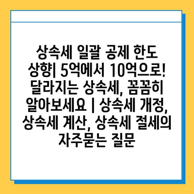 상속세 일괄 공제 한도 상향| 5억에서 10억으로! 달라지는 상속세, 꼼꼼히 알아보세요 | 상속세 개정, 상속세 계산, 상속세 절세