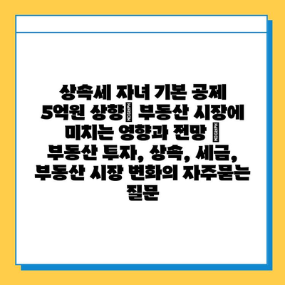 상속세 자녀 기본 공제 5억원 상향| 부동산 시장에 미치는 영향과 전망 | 부동산 투자, 상속, 세금, 부동산 시장 변화