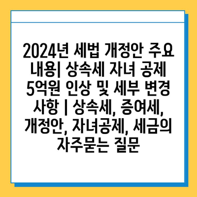 2024년 세법 개정안 주요 내용| 상속세 자녀 공제 5억원 인상 및 세부 변경 사항 | 상속세, 증여세, 개정안, 자녀공제, 세금