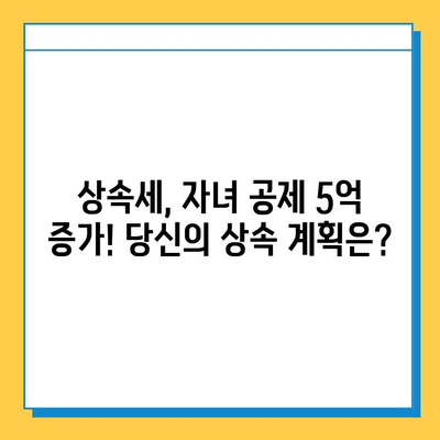 28년 만에 상속세 자녀공제 5억 원 증가! 자녀 상속 받는 가족, 얼마나 유리해졌을까? | 상속세, 자녀공제, 세금 변화, 상속 계획, 절세 팁