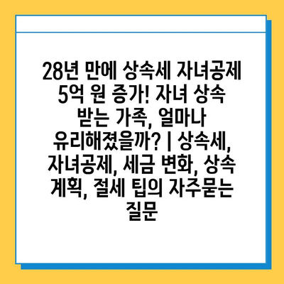 28년 만에 상속세 자녀공제 5억 원 증가! 자녀 상속 받는 가족, 얼마나 유리해졌을까? | 상속세, 자녀공제, 세금 변화, 상속 계획, 절세 팁