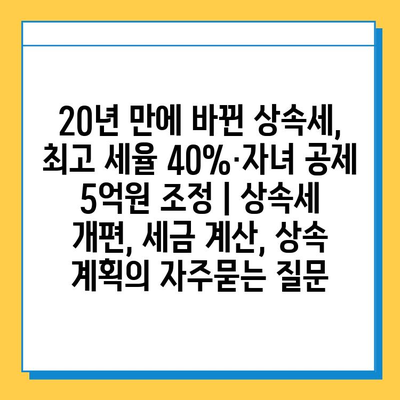 20년 만에 바뀐 상속세, 최고 세율 40%·자녀 공제 5억원 조정 | 상속세 개편, 세금 계산, 상속 계획