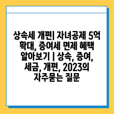 상속세 개편| 자녀공제 5억 확대, 증여세 면제 혜택 알아보기 | 상속, 증여, 세금, 개편, 2023