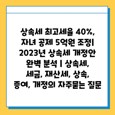 상속세 최고세율 40%, 자녀 공제 5억원 조정| 2023년 상속세 개정안 완벽 분석 | 상속세, 세금, 재산세, 상속, 증여, 개정