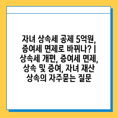 자녀 상속세 공제 5억원, 증여세 면제로 바뀌나? | 상속세 개편, 증여세 면제, 상속 및 증여, 자녀 재산 상속