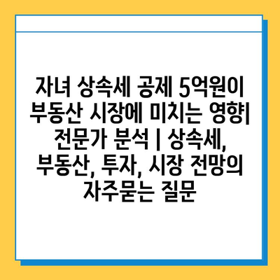 자녀 상속세 공제 5억원이 부동산 시장에 미치는 영향| 전문가 분석 | 상속세, 부동산, 투자, 시장 전망