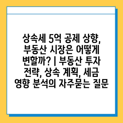 상속세 5억 공제 상향, 부동산 시장은 어떻게 변할까? | 부동산 투자 전략, 상속 계획, 세금 영향 분석