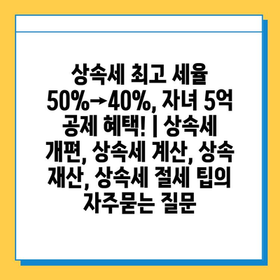 상속세 최고 세율 50%→40%, 자녀 5억 공제 혜택! | 상속세 개편, 상속세 계산, 상속 재산, 상속세 절세 팁