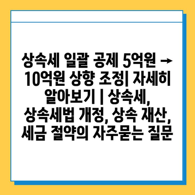 상속세 일괄 공제 5억원 → 10억원 상향 조정| 자세히 알아보기 | 상속세, 상속세법 개정, 상속 재산, 세금 절약