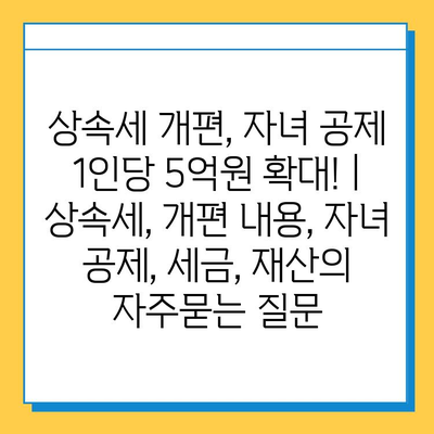 상속세 개편, 자녀 공제 1인당 5억원 확대! | 상속세, 개편 내용, 자녀 공제, 세금, 재산