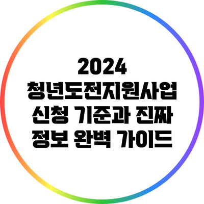 2024 청년도전지원사업: 신청 기준과 진짜 정보 완벽 가이드