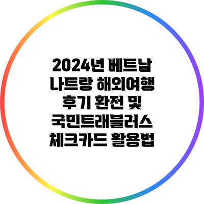 2024년 베트남 나트랑 해외여행 후기: 환전 및 국민트래블러스 체크카드 활용법