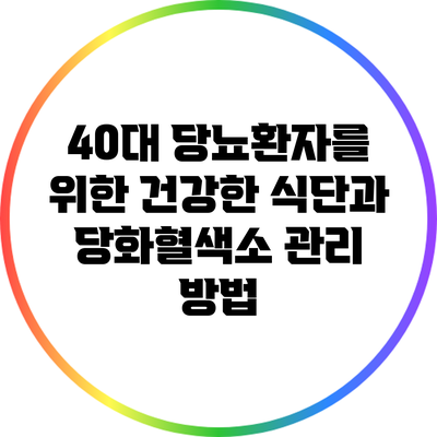 40대 당뇨환자를 위한 건강한 식단과 당화혈색소 관리 방법