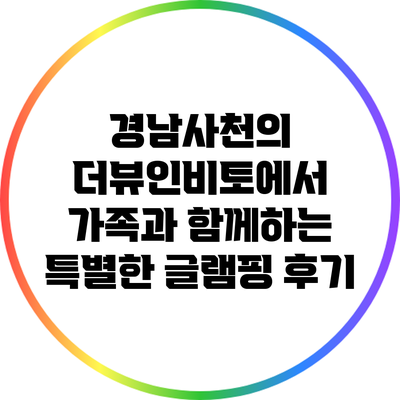 경남사천의 더뷰인비토에서 가족과 함께하는 특별한 글램핑 후기