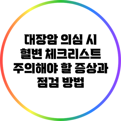 대장암 의심 시 혈변 체크리스트: 주의해야 할 증상과 점검 방법