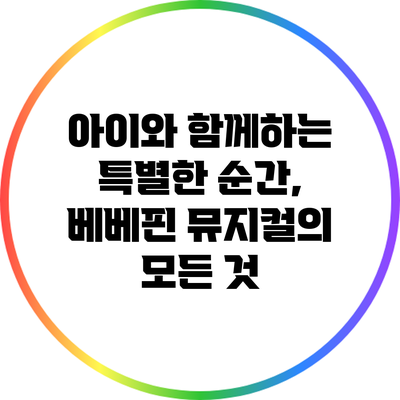 아이와 함께하는 특별한 순간, 베베핀 뮤지컬의 모든 것