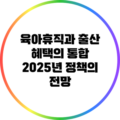 육아휴직과 출산 혜택의 통합: 2025년 정책의 전망