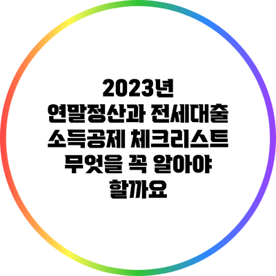 2023년 연말정산과 전세대출 소득공제 체크리스트: 무엇을 꼭 알아야 할까요?