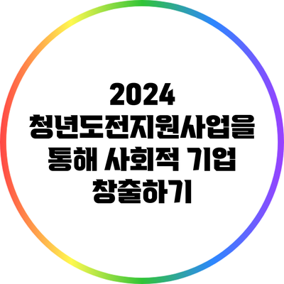 2024 청년도전지원사업을 통해 사회적 기업 창출하기