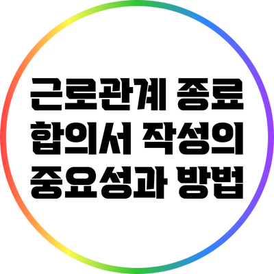 근로관계 종료 합의서 작성의 중요성과 방법