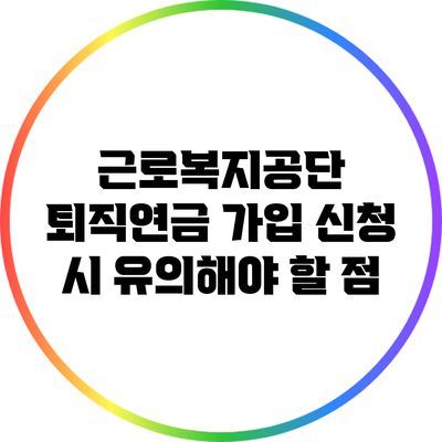 근로복지공단 퇴직연금 가입 신청 시 유의해야 할 점