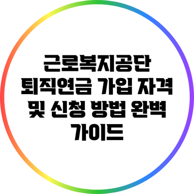 근로복지공단 퇴직연금 가입 자격 및 신청 방법 완벽 가이드