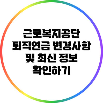 근로복지공단 퇴직연금: 변경사항 및 최신 정보 확인하기