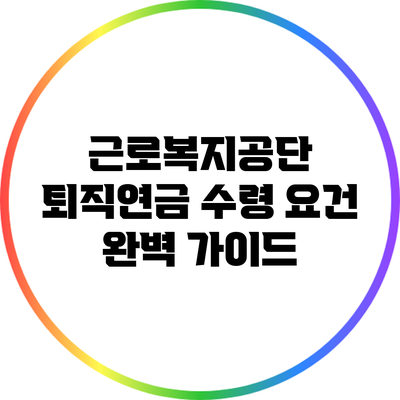 근로복지공단 퇴직연금 수령 요건 완벽 가이드