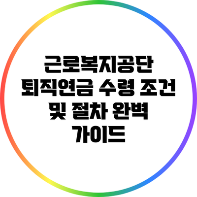 근로복지공단 퇴직연금 수령 조건 및 절차 완벽 가이드