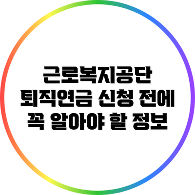 근로복지공단 퇴직연금 신청 전에 꼭 알아야 할 정보